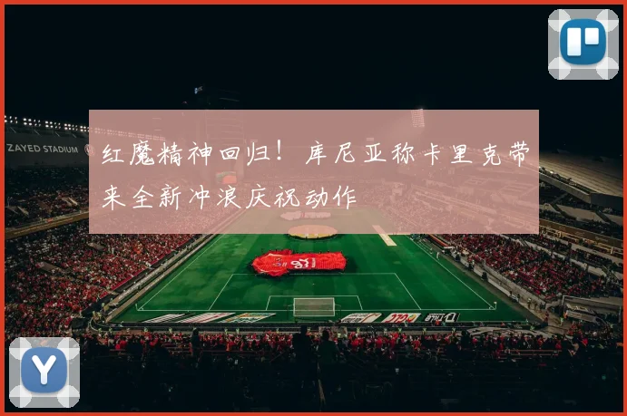 红魔精神回归！库尼亚称卡里克带来全新冲浪庆祝动作