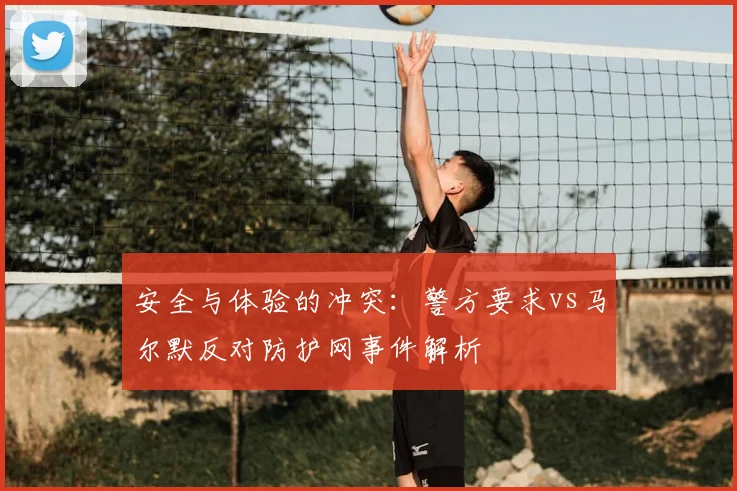 安全与体验的冲突：警方要求vs马尔默反对防护网事件解析