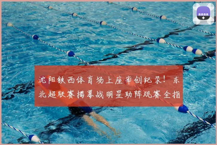 沈阳铁西体育场上座率创纪录!东北超联赛揭幕战明星助阵观赛全指南