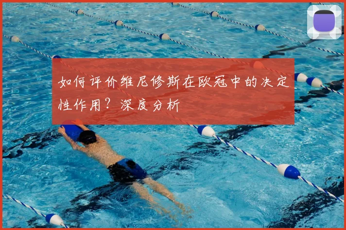 如何评价维尼修斯在欧冠中的决定性作用?深度分析