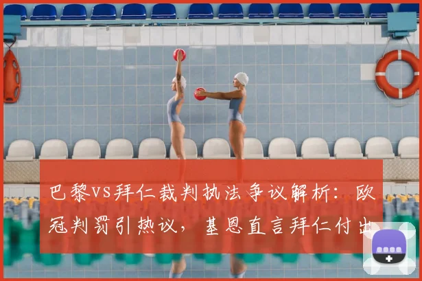 巴黎vs拜仁裁判执法争议解析:欧冠判罚引热议,基恩直言拜仁付出代价