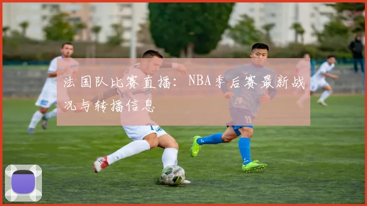 法国队比赛直播:NBA季后赛最新战况与转播信息