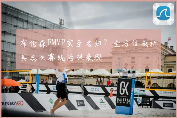 布伦森FMVP实至名归？全方位剖析其总决赛统治级表现