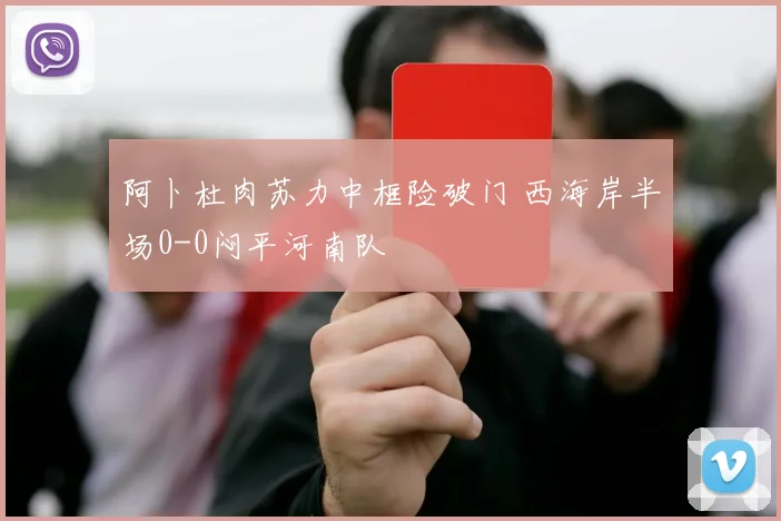 阿卜杜肉苏力中框险破门 西海岸半场0-0闷平河南队