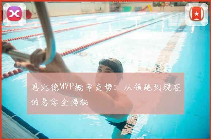 恩比德MVP概率走势：从领跑到现在的悬念全揭秘