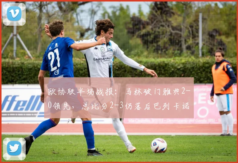 欧协联半场战报:马林破门雅典2-0领先,总比分2-3仍落后巴列卡诺