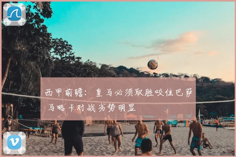 西甲前瞻:皇马必须取胜咬住巴萨 马略卡对战劣势明显