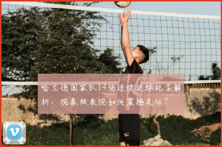 哈兰德国家队14场连续进球纪录解析，现象级表现如何震撼足坛？