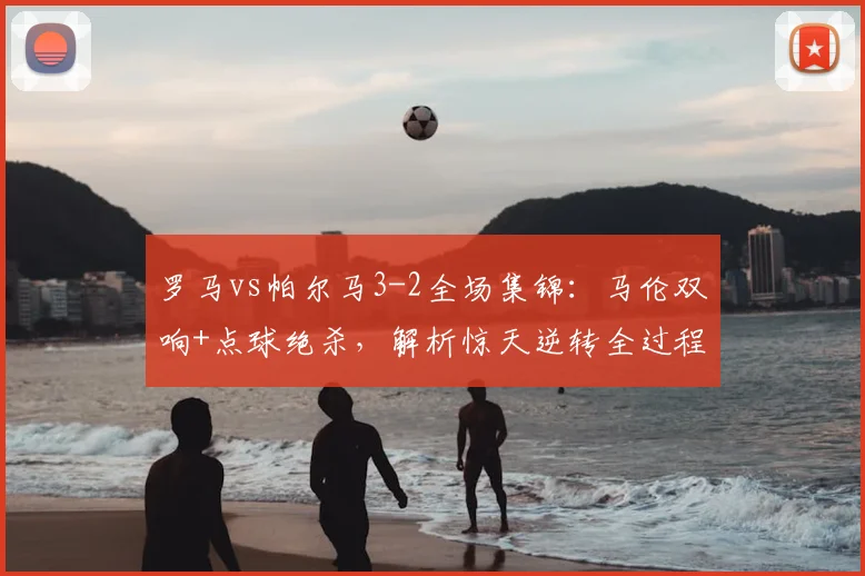 罗马vs帕尔马3-2全场集锦:马伦双响+点球绝杀,解析惊天逆转全过程