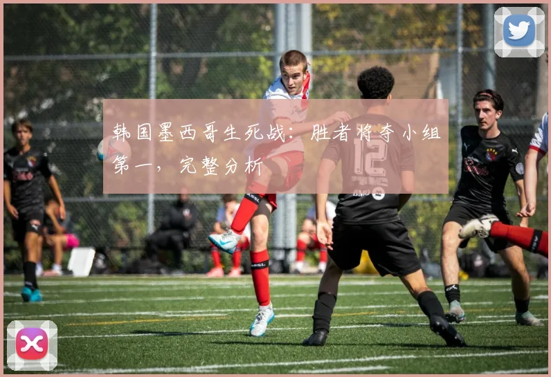 韩国墨西哥生死战：胜者将夺小组第一，完整分析