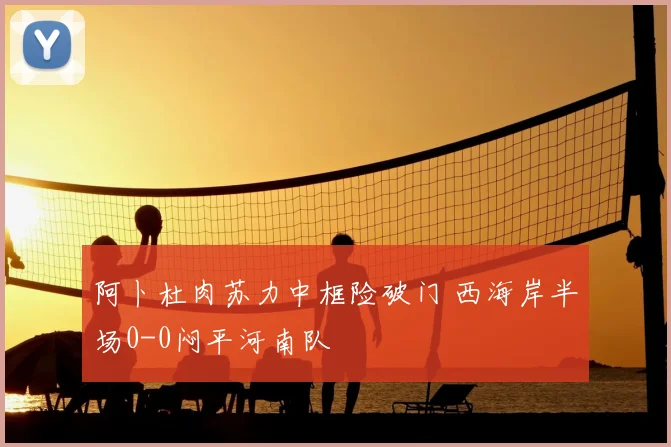 阿卜杜肉苏力中框险破门 西海岸半场0-0闷平河南队