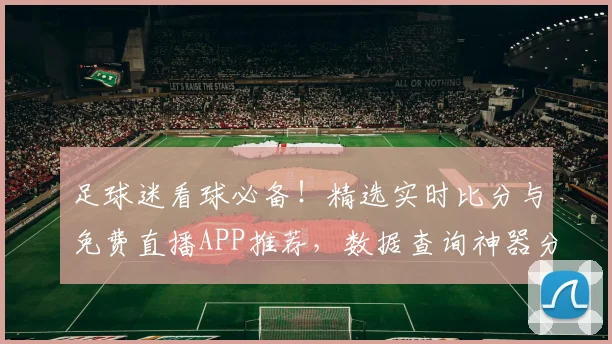 足球迷看球必备！精选实时比分与免费直播APP推荐，数据查询神器分享