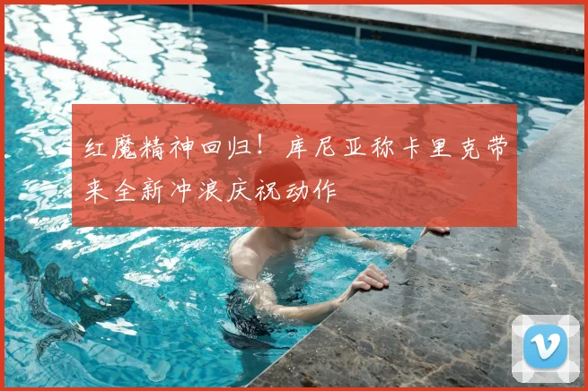 红魔精神回归!库尼亚称卡里克带来全新冲浪庆祝动作