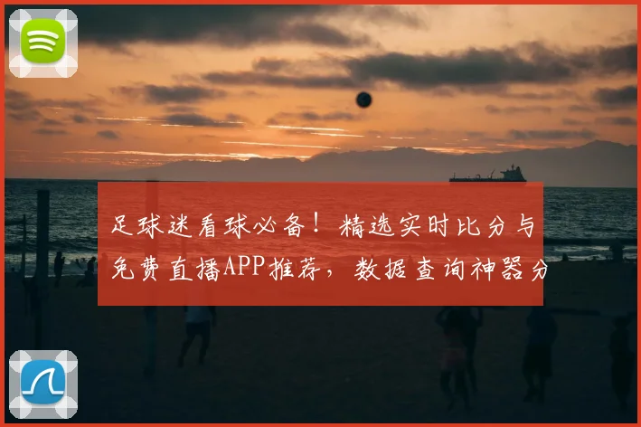 足球迷看球必备！精选实时比分与免费直播APP推荐，数据查询神器分享