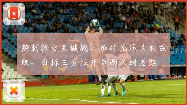 热刺抢分关键战!面对无压力利兹联,目标三分拉开与西汉姆差距
