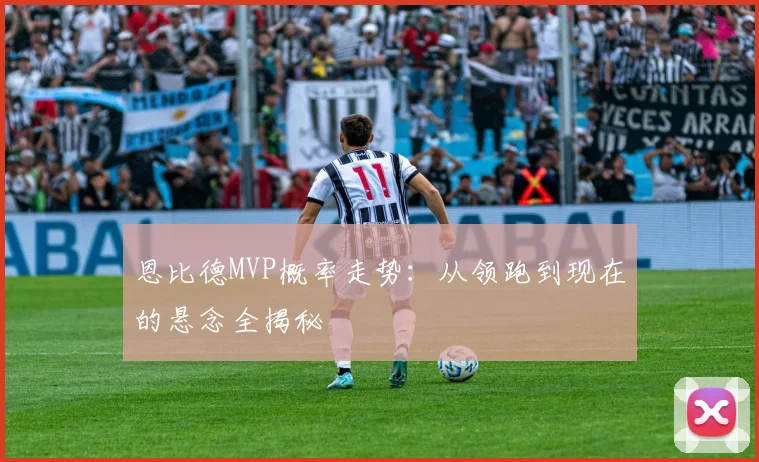恩比德MVP概率走势:从领跑到现在的悬念全揭秘