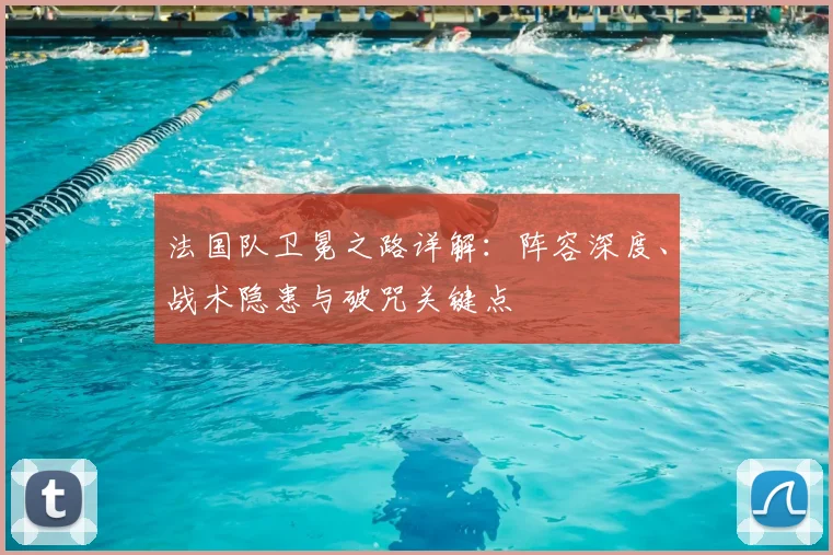 法国队卫冕之路详解:阵容深度、战术隐患与破咒关键点