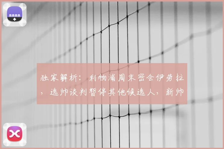 独家解析：利物浦周末密会伊劳拉，选帅谈判暂停其他候选人，新帅人选浮出水面